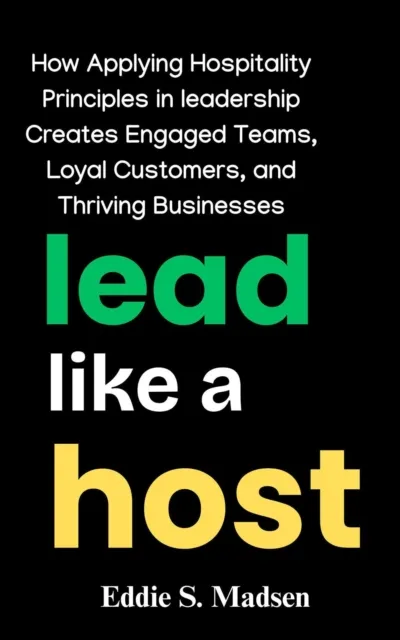 Lead Like a Host: How Applying Hospitality Principles in Leadership Creates Engaged Teams, Loyal Customers, and Thriving Businesses