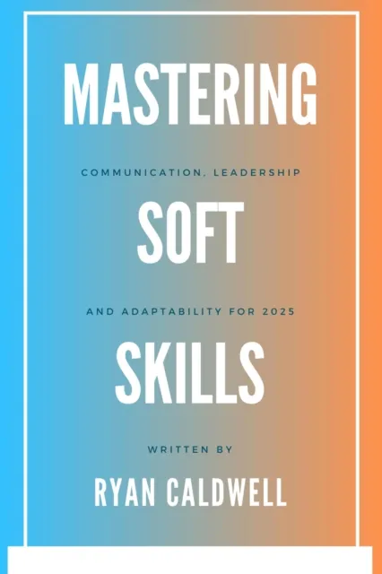 Mastering Soft Skills: Communication, Leadership, & Adaptability for 2025