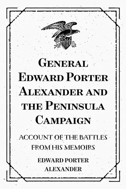 General Edward Porter Alexander and the Peninsula Campaign: Account of the Battles from His Memoirs