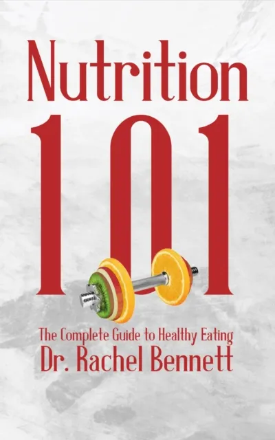 Nutrition 101 - The Complete Guide to Healthy Eating