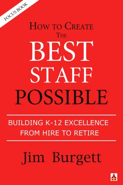 How to Create the Best Staff Possible: Building K-12 Excellence From Hire to Rehire (Focus Book #2)