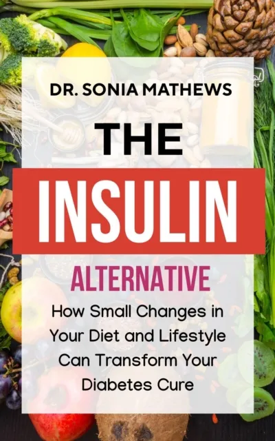 Insulin Alternative: How Small Changes in Your Diet and Lifestyle Can Transform Your Diabetes Cure