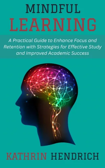 Mindful Learning: A Practical Guide to Enhance Focus and Retention with Strategies for Effective Study and Improved Academic Success