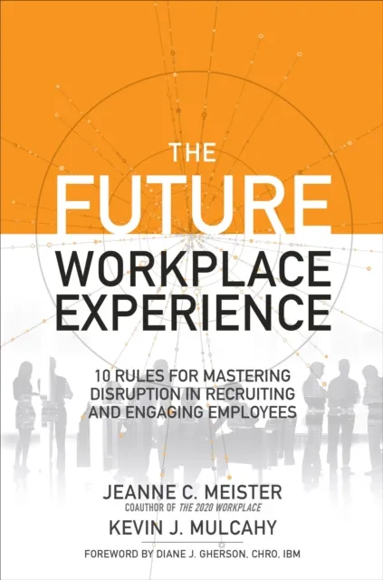 Future Workplace Experience: 10 Rules For Mastering Disruption in Recruiting and Engaging Employees