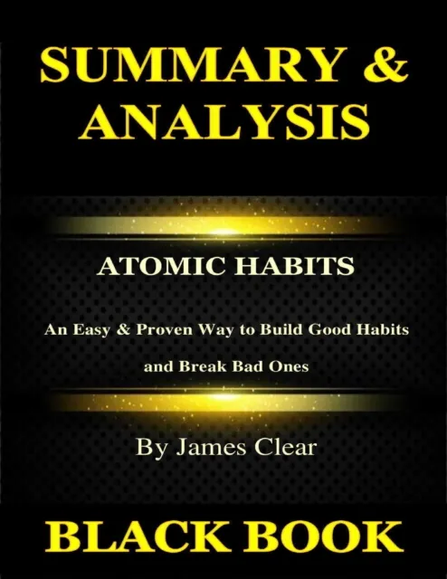 Summary & Analysis: Atomic Habits By James Clear: An Easy & Proven Way to Build Good Habits and Break Bad Ones