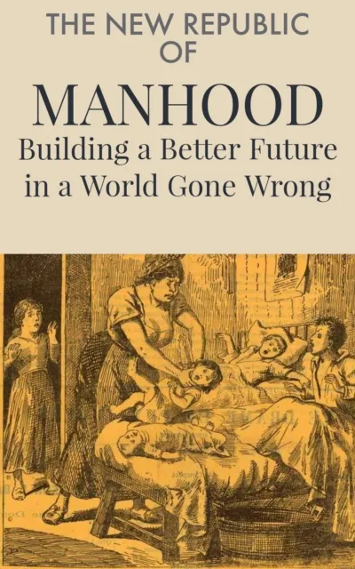 New Republic  of  Manhood: Building a Better Future in a World Gone Wrong