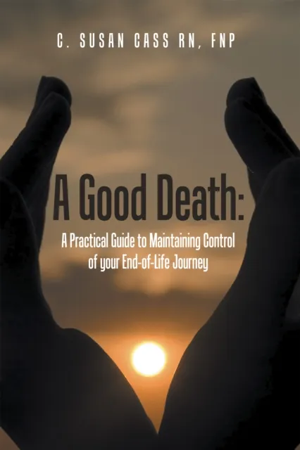 Good Death:  a Practical Guide to Maintaining Control of Your End-Of-Life Journey