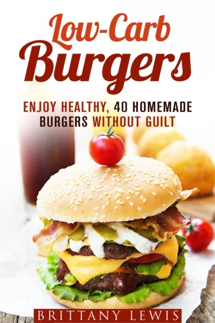 Low-Carb Burgers: Enjoy Healthy, 40 Homemade Burgers Without Guilt