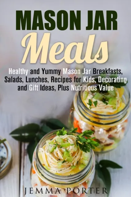 Mason Jar Meals: Healthy and Yummy Mason Jar Breakfasts, Salads, Lunches, Recipes for Kids, Decorating and Gift Ideas, Plus Nutritious Value
