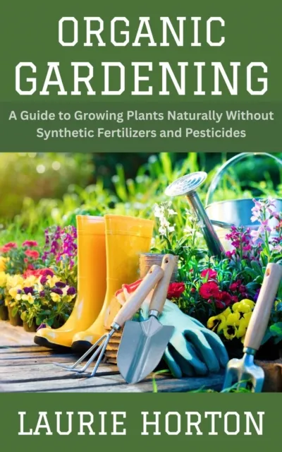 Organic Gardening: A Guide to Growing Plants Naturally Without Synthetic Fertilizers and Pesticides