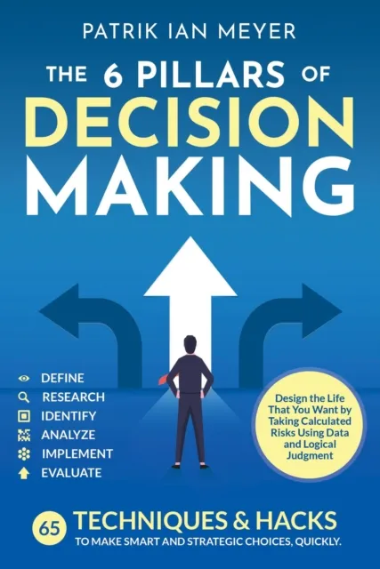 6 Pillars of Decision Making: 65 Techniques & Strategies to Make Smart and Strategic Choices, Quickly. Design the Life That You Want by Taking Calculated Risks Using Data and Logical Judgment