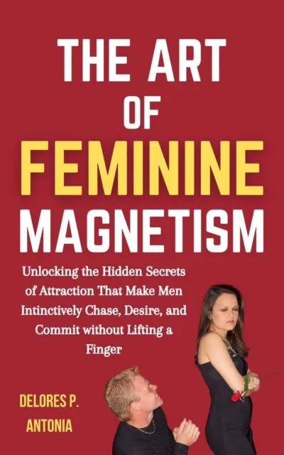 Art of Feminine Magnetism: Unlocking the Hidden Secrets of Attraction that Make Men Instinctively Chase, Desire, and Commit without Lifting a Finger