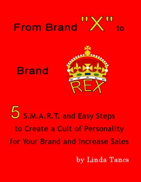 From Brand "X" to Brand Rex: 5 S.M.A.R.T. and Easy Steps to Create a Cult of Personality for Your Brand and Increase Sales
