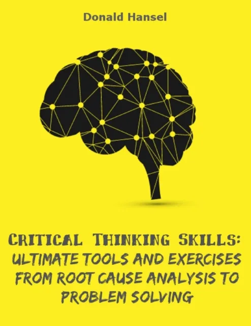 Critical Thinking Skills: Ultimate Tools and Exercises from Root Cause Analysis to Problem Solving
