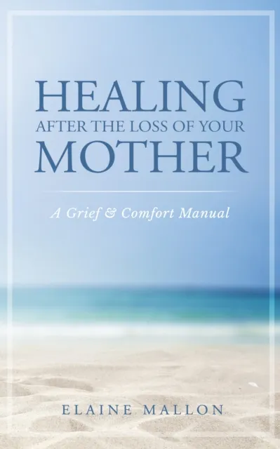 Healing After the Loss of Your Mother:  A Grief & Comfort Manual