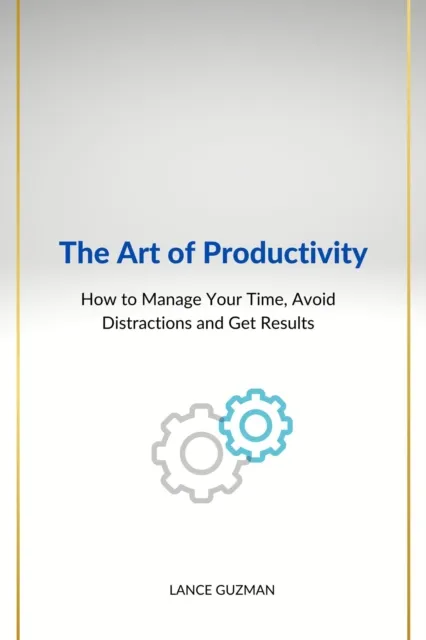 Art of productivity   How to Manage Your Time, Avoid Distractions and Get Results