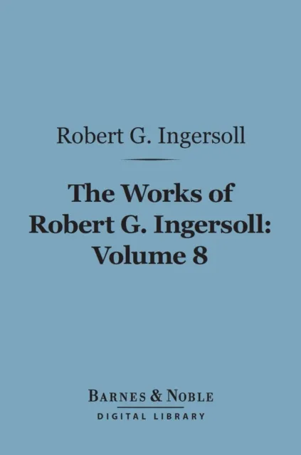 Works of Robert G. Ingersoll, Volume 8 (Barnes & Noble Digital Library)