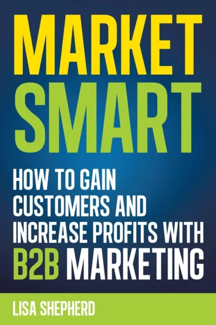 Market Smart:How to Gain Customers and Increase Profits with B2b Marketing