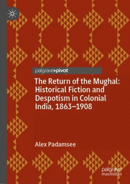 Return of the Mughal: Historical Fiction and Despotism in Colonial India, 1863-1908
