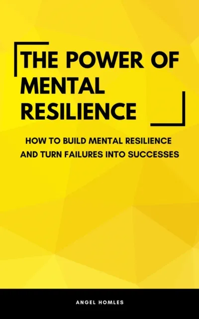 Power Of Mental Resilience - How To Build Mental Resilience And Turn Failures Into Successes