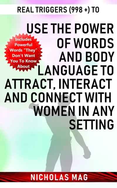 Real Triggers (998 +) to Use the Power of Words and Body Language to Attract, Interact and Connect with Women in Any Setting