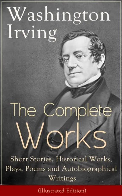 Complete Works of Washington Irving: Short Stories, Historical Works, Plays, Poems and Autobiographical Writings (Illustrated Edition)