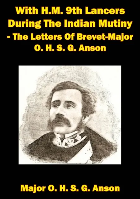 With H.M. 9th Lancers During The Indian Mutiny - The Letters Of Brevet-Major O. H. S. G. Anson [Illustrated Edition]