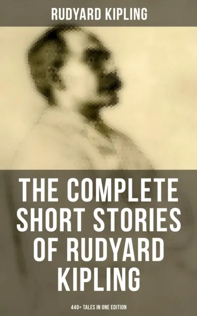 Complete Short Stories of Rudyard Kipling: 440+ Tales in One Edition