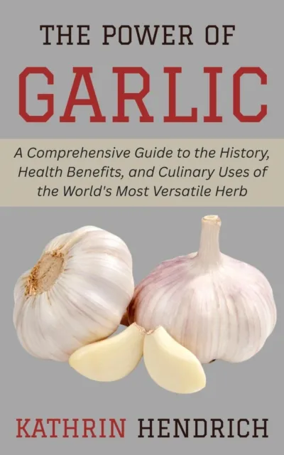 Power of Garlic: A Comprehensive Guide to the History, Health Benefits, and Culinary Uses of the World's Most Versatile Herb