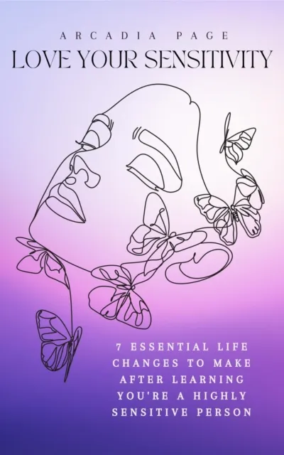 Love Your Sensitivity: 7 Essential Life Changes to Make after Learning You're a Highly Sensitive Person