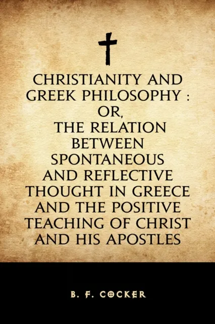Christianity and Greek Philosophy : or, the relation between spontaneous and reflective thought in Greece and the positive teaching of Christ and His Apostles