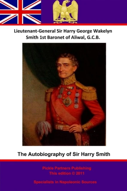 Autobiography Of Lieutenant-General Sir Harry Smith, Baronet of Aliwal on the Sutlej, G.C.B.