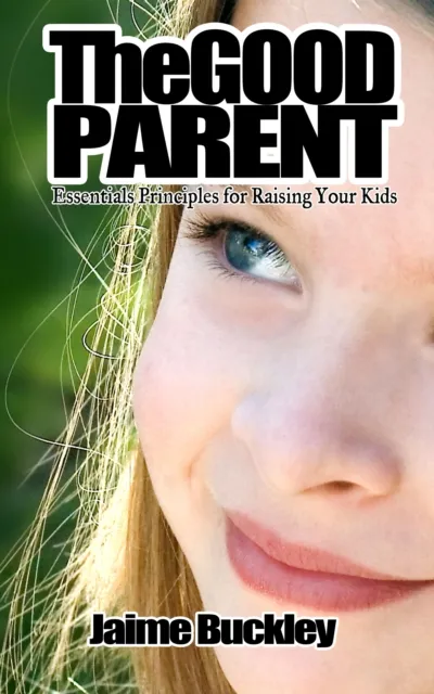 Good Parent: Essentials Principles for Raising Your Kids