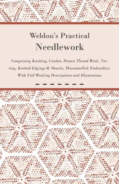 Weldon's Practical Needlework Comprising - Knitting, Crochet, Drawn Thread Work, Netting, Knitted Edgings & Shawls, Mountmellick Embroidery. With Full Working Descriptions and Illustrations