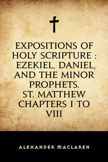 Expositions of Holy Scripture : Ezekiel, Daniel, and the Minor Prophets. St. Matthew Chapters I to VIII
