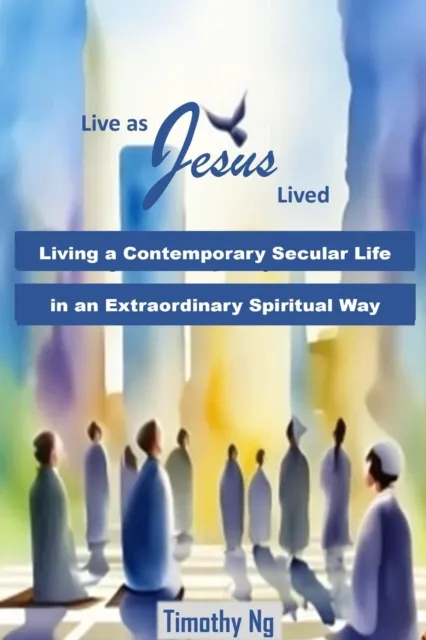 Live as Jesus Lived - Living a Contemporary Secular Life in an Extraordinary Spiritual Way