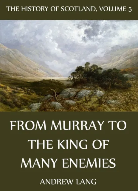 History Of Scotland - Volume 5: From Murray To The King Of Many Enemies