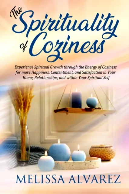 Spirituality  of Coziness:  Experience Spiritual Growth through the Energy of Coziness for More Happiness, Contentment, and Satisfaction in Your Home, Relationships, and within Your Spiritual Self