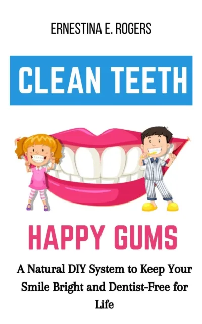 Clean Teeth, Happy Gums: A Natural DIY System to Keep Your Smile Bright and Dentist-Free for Life