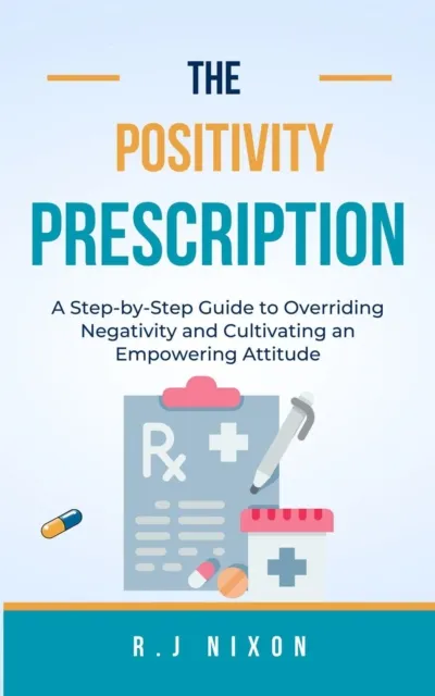 Positivity Prescription :A Step-by-Step Guide to Overriding Negativity and Cultivating an Empowering Attitude