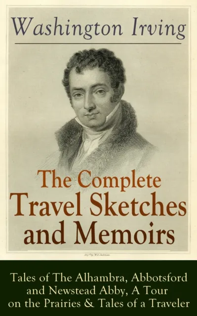 Complete Travel Sketches and Memoirs of Washington Irving: Tales of The Alhambra, Abbotsford and Newstead Abby, A Tour on the Prairies & Tales of a Traveler