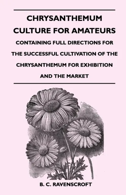 Chrysanthemum Culture For Amateurs: Containing Full Directions For the Successful Cultivation of the Chrysanthemum For Exhibition and the Market