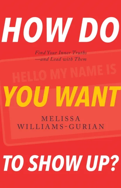 How Do You Want to Show Up?: Find Your Inner Truths-and Lead with Them