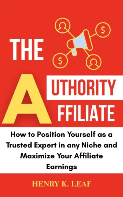 Authority Affiliate: How to Position Yourself as a Trusted Expert in Any Niche and Maximize Your Affiliate Earnings