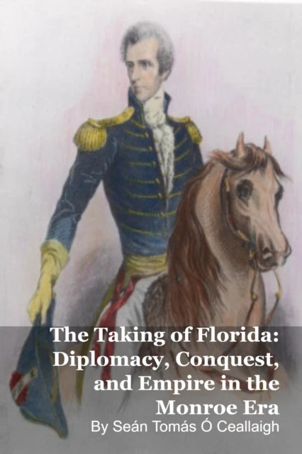 Taking of Florida: Diplomacy, Conquest, and Empire in the Monroe Era