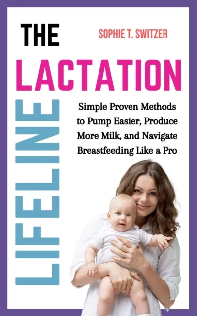 Lactation Lifeline: Simple Proven Methods to Pump Easier, Produce More Milk, and Navigate Breastfeeding Like a Pro