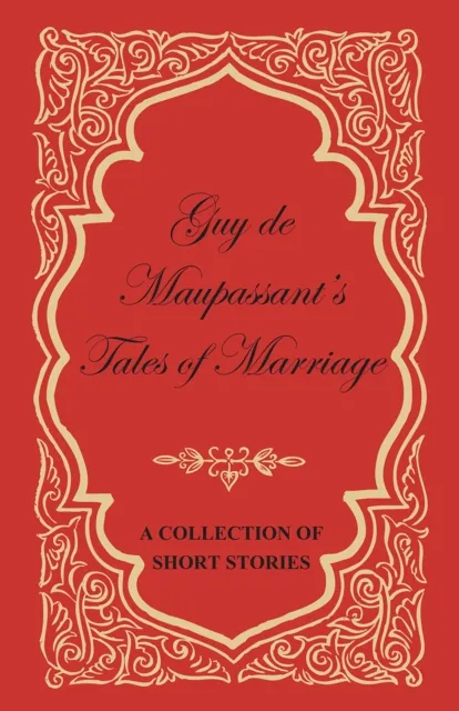 Guy de Maupassant's Tales of Marriage - A Collection of Short Stories