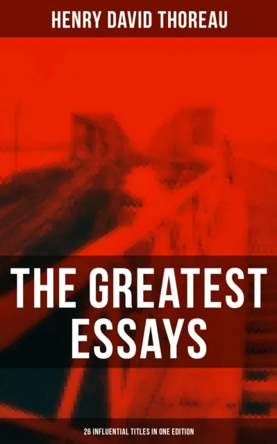 Greatest Essays of Henry David Thoreau - 26 Influential Titles in One Edition