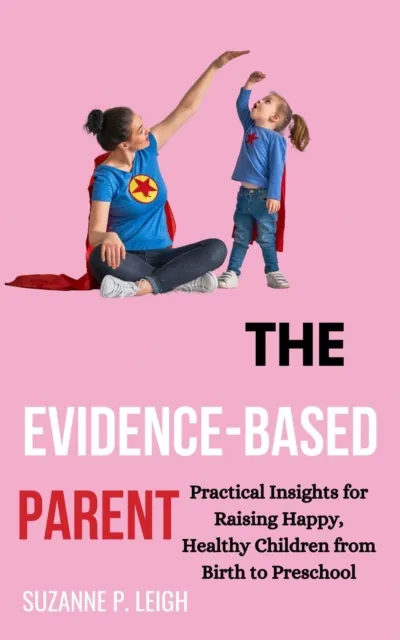 Evidence-Based Parent: Practical Insights for Raising Happy, Healthy Children From Birth to Preschool