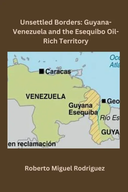 Unsettled Borders: Guyana-Venezuela and the Esequibo Oil-Rich Territory